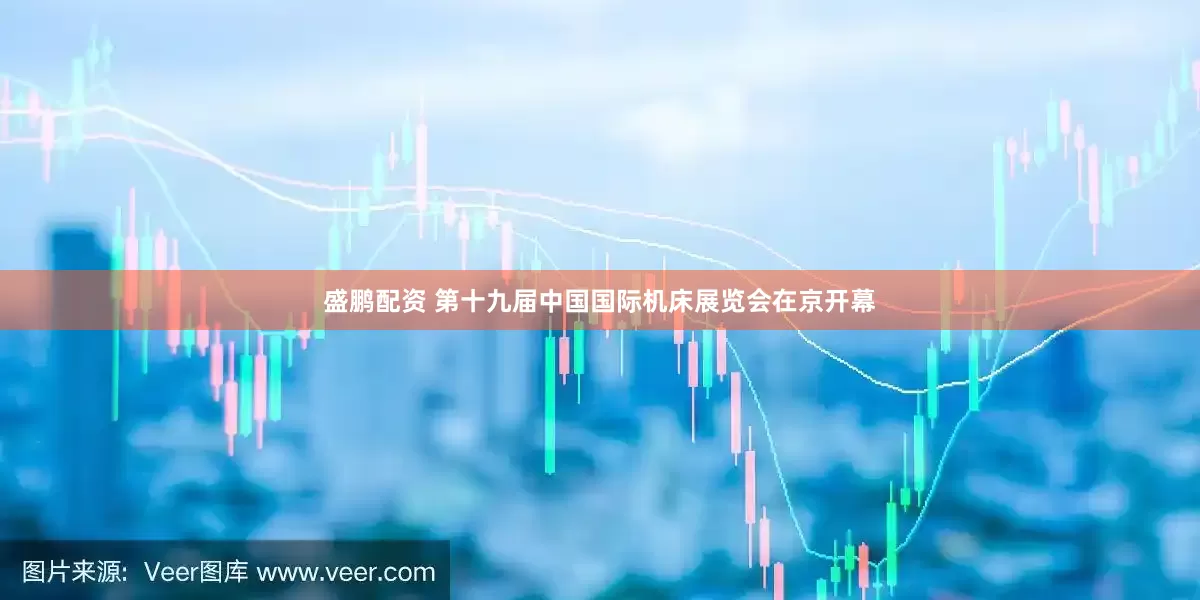 盛鹏配资 第十九届中国国际机床展览会在京开幕