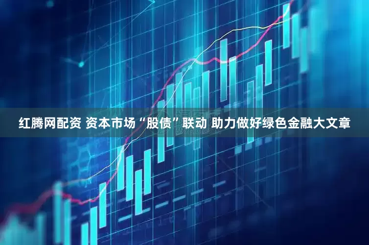 红腾网配资 资本市场“股债”联动 助力做好绿色金融大文章