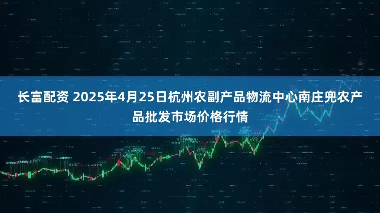 长富配资 2025年4月25日杭州农副产品物流中心南庄兜农产品批发市场价格行情
