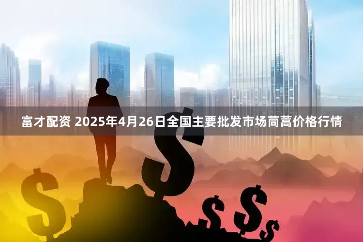 富才配资 2025年4月26日全国主要批发市场茼蒿价格行情
