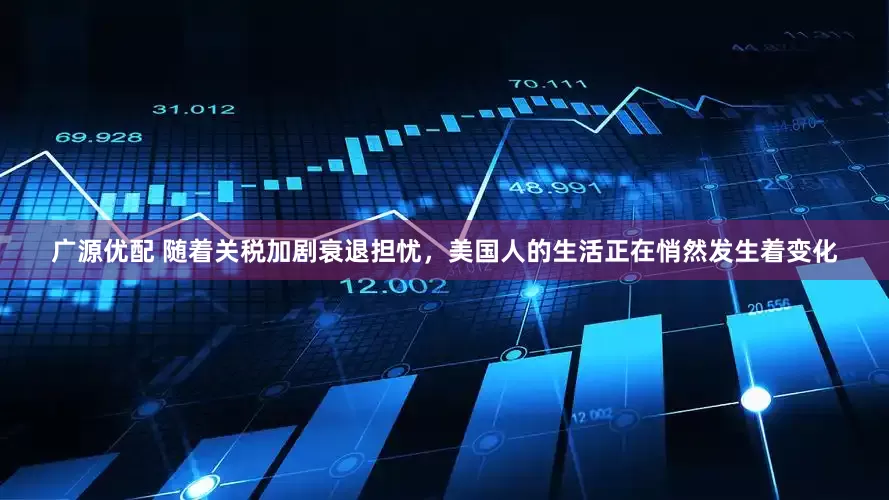 广源优配 随着关税加剧衰退担忧，美国人的生活正在悄然发生着变化