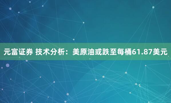 元富证券 技术分析：美原油或跌至每桶61.87美元