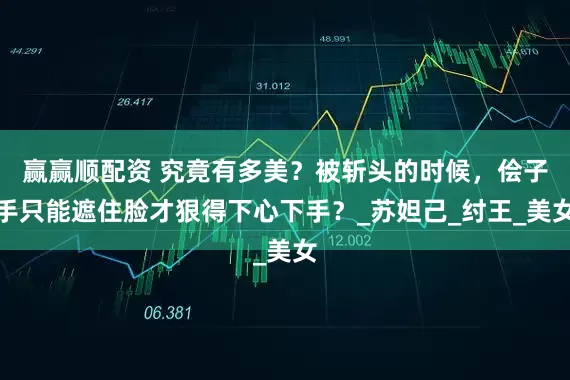 赢赢顺配资 究竟有多美？被斩头的时候，侩子手只能遮住脸才狠得下心下手？_苏妲己_纣王_美女