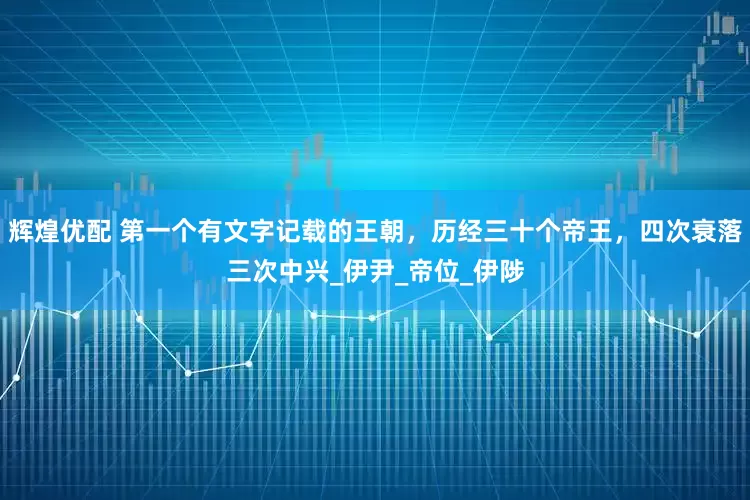 辉煌优配 第一个有文字记载的王朝，历经三十个帝王，四次衰落三次中兴_伊尹_帝位_伊陟