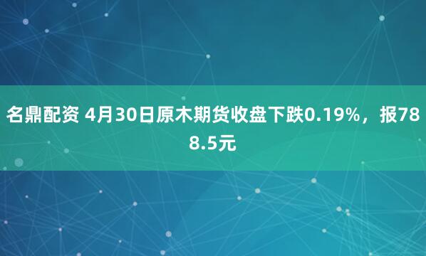名鼎配资 4月30日原木期货收盘下跌0.19%，报788.5元