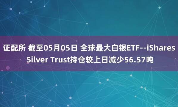 证配所 截至05月05日 全球最大白银ETF--iShares Silver Trust持仓较上日减少56.57吨