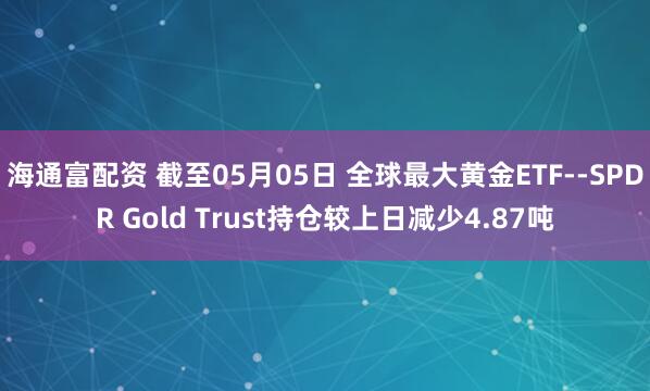 海通富配资 截至05月05日 全球最大黄金ETF--SPDR Gold Trust持仓较上日减少4.87吨