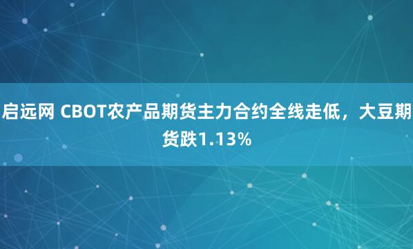 启远网 CBOT农产品期货主力合约全线走低，大豆期货跌1.13%