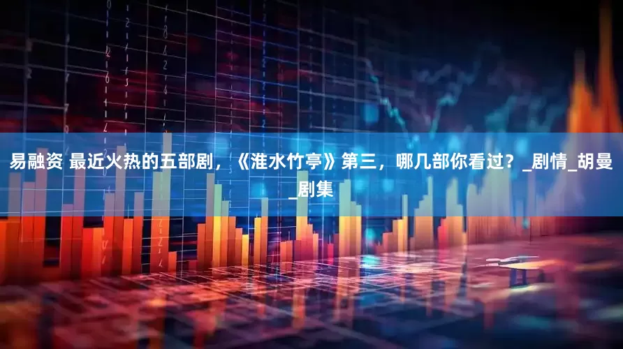 易融资 最近火热的五部剧，《淮水竹亭》第三，哪几部你看过？_剧情_胡曼_剧集