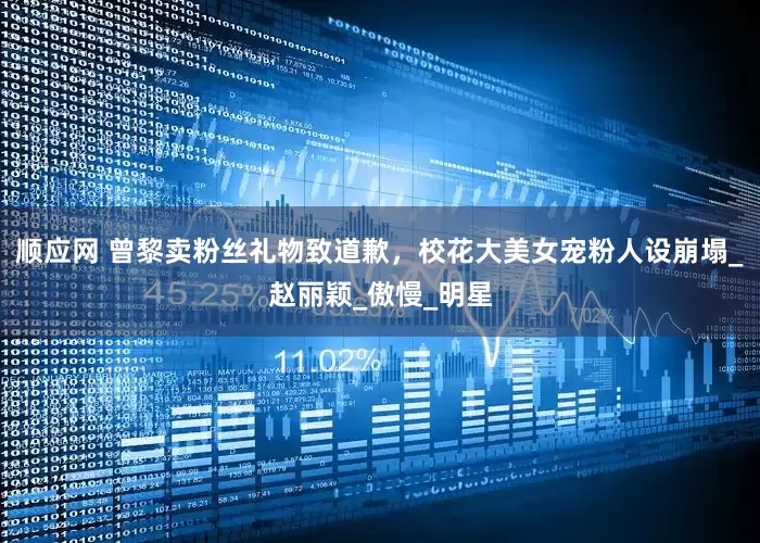 顺应网 曾黎卖粉丝礼物致道歉，校花大美女宠粉人设崩塌_赵丽颖_傲慢_明星