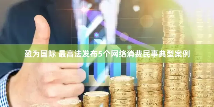 盈为国际 最高法发布5个网络消费民事典型案例