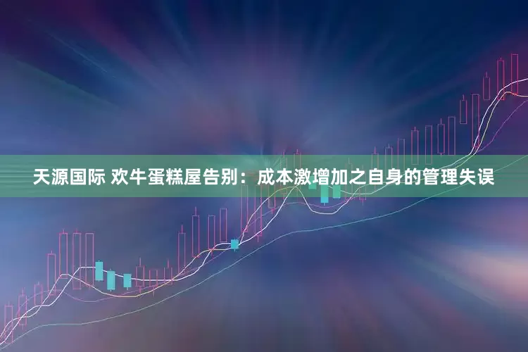 天源国际 欢牛蛋糕屋告别：成本激增加之自身的管理失误