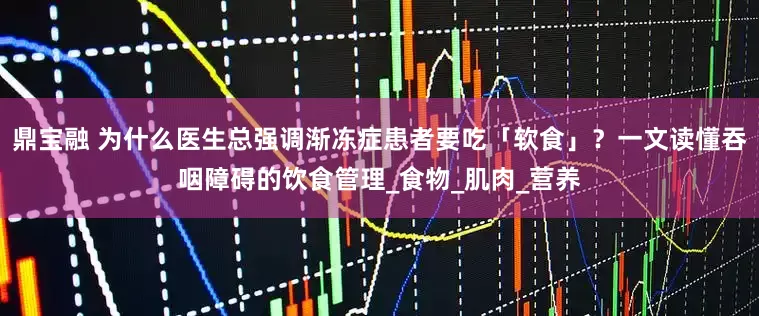 鼎宝融 为什么医生总强调渐冻症患者要吃「软食」？一文读懂吞咽障碍的饮食管理_食物_肌肉_营养