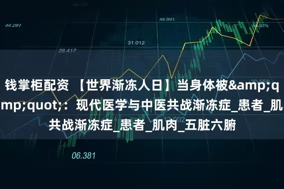 钱掌柜配资 【世界渐冻人日】当身体被&quot;冻结&quot;：现代医学与中医共战渐冻症_患者_肌肉_五脏六腑
