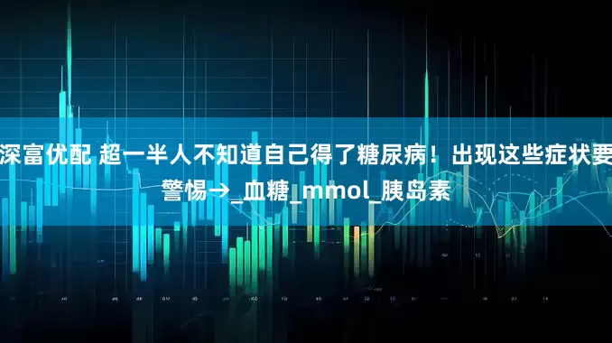 深富优配 超一半人不知道自己得了糖尿病！出现这些症状要警惕→_血糖_mmol_胰岛素