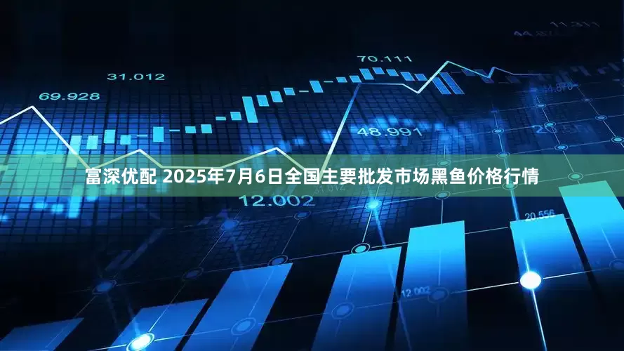 富深优配 2025年7月6日全国主要批发市场黑鱼价格行情