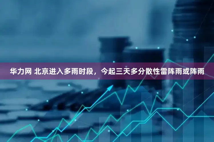 华力网 北京进入多雨时段，今起三天多分散性雷阵雨或阵雨