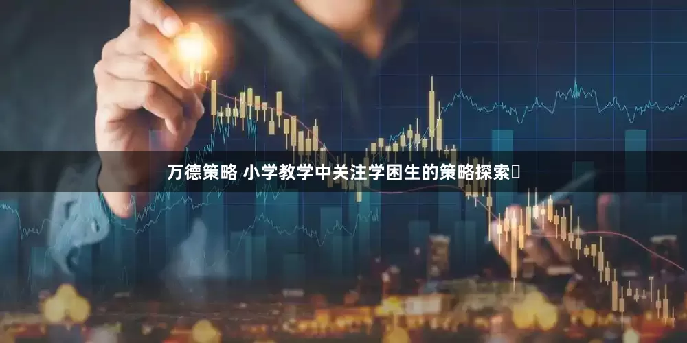 万德策略 小学教学中关注学困生的策略探索​