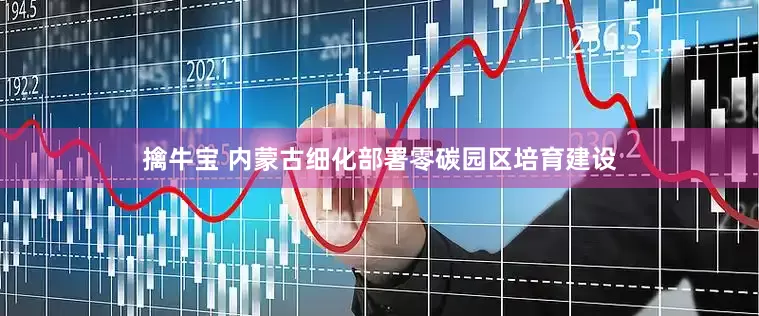擒牛宝 内蒙古细化部署零碳园区培育建设