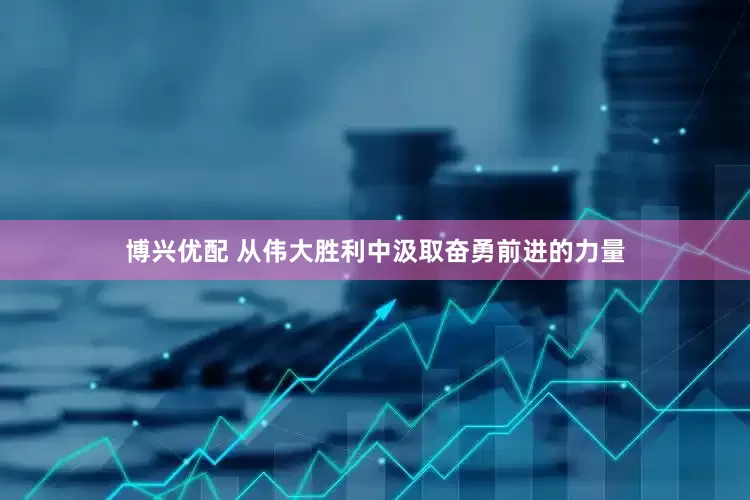 博兴优配 从伟大胜利中汲取奋勇前进的力量