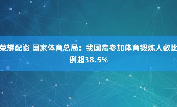 荣耀配资 国家体育总局：我国常参加体育锻炼人数比例超38.5%