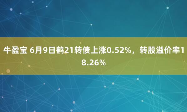 牛盈宝 6月9日鹤21转债上涨0.52%，转股溢价率18.26%