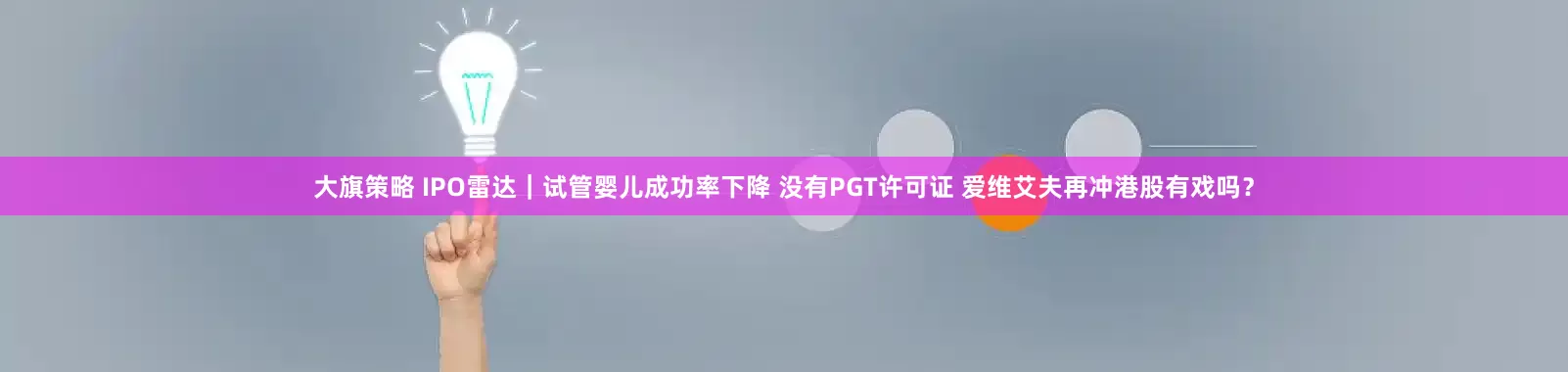 大旗策略 IPO雷达｜试管婴儿成功率下降 没有PGT许可证 爱维艾夫再冲港股有戏吗？