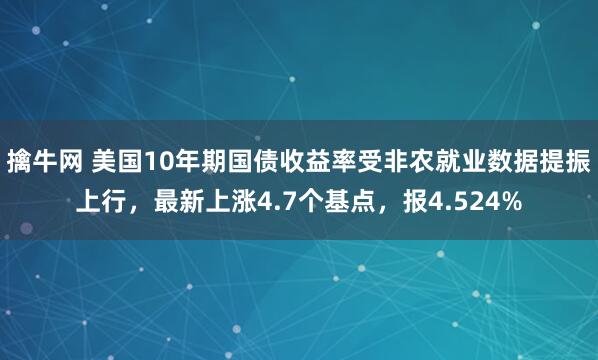 擒牛网 美国10年期国债收益率受非农就业数据提振上行，最新上涨4.7个基点，报4.524%