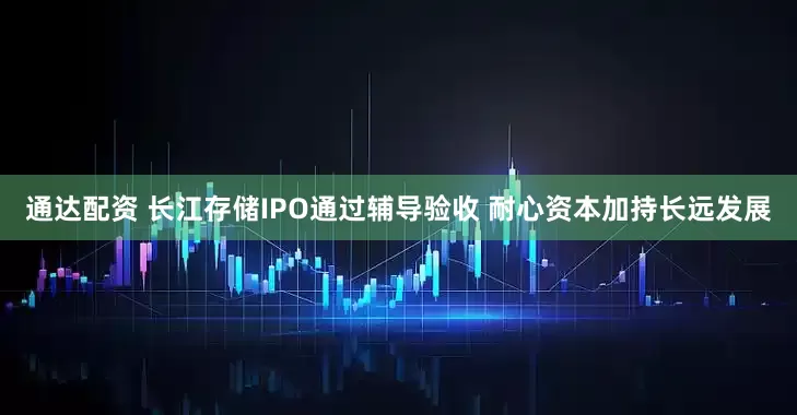通达配资 长江存储IPO通过辅导验收 耐心资本加持长远发展