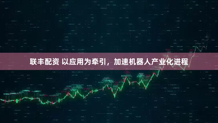 联丰配资 以应用为牵引，加速机器人产业化进程