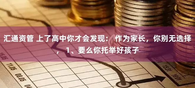 汇通资管 上了高中你才会发现： 作为家长，你别无选择， 1、要么你托举好孩子