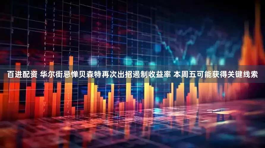 百进配资 华尔街忌惮贝森特再次出招遏制收益率 本周五可能获得关键线索