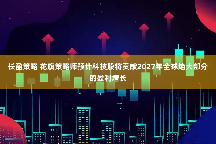 长盈策略 花旗策略师预计科技股将贡献2027年全球绝大部分的盈利增长